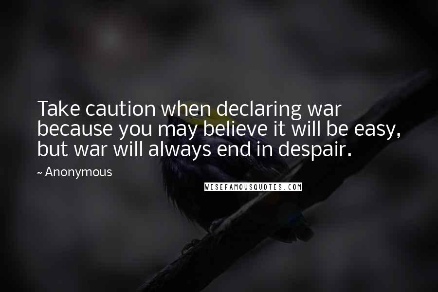 Anonymous Quotes: Take caution when declaring war because you may believe it will be easy, but war will always end in despair.