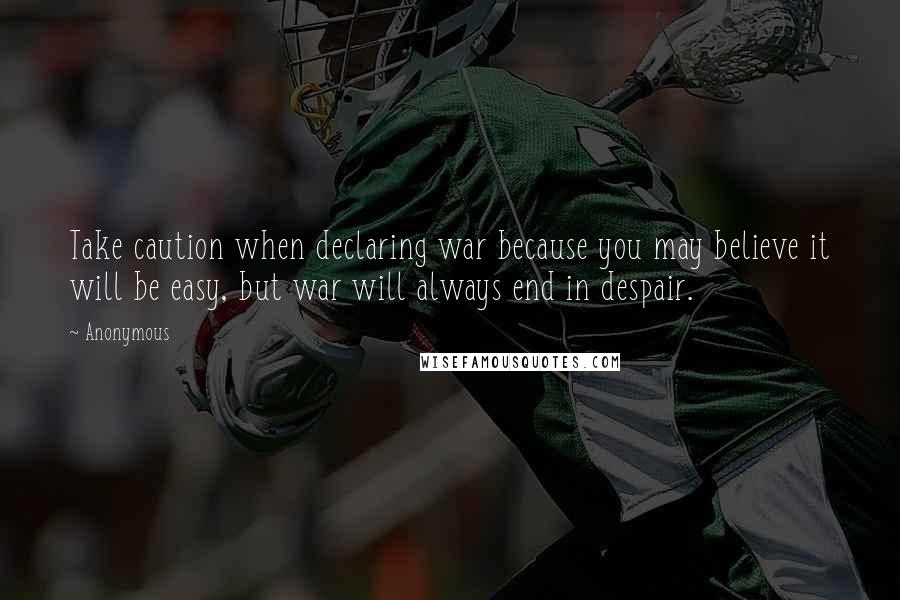 Anonymous Quotes: Take caution when declaring war because you may believe it will be easy, but war will always end in despair.