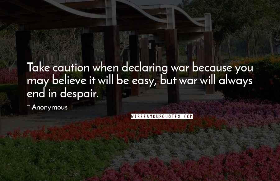 Anonymous Quotes: Take caution when declaring war because you may believe it will be easy, but war will always end in despair.