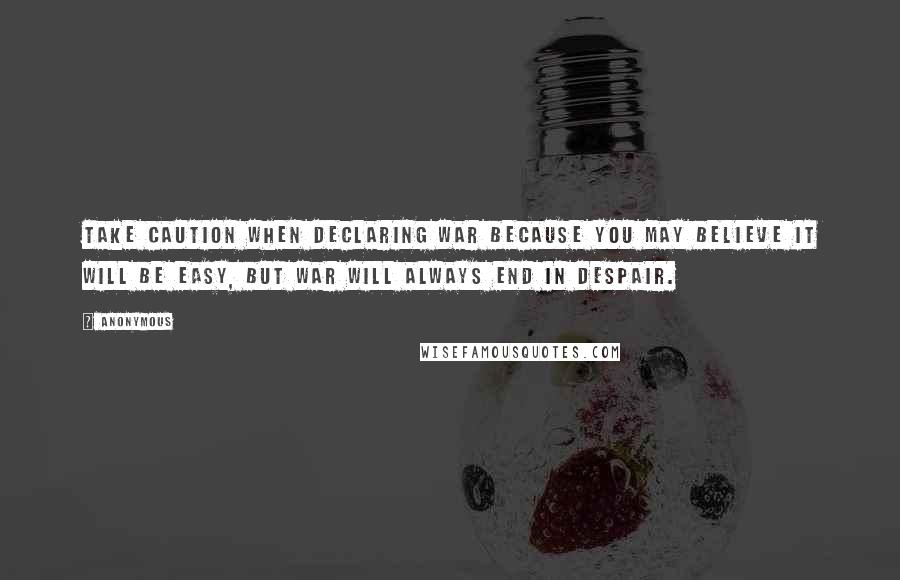 Anonymous Quotes: Take caution when declaring war because you may believe it will be easy, but war will always end in despair.