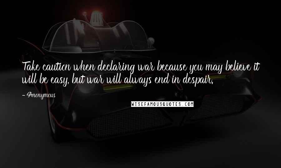 Anonymous Quotes: Take caution when declaring war because you may believe it will be easy, but war will always end in despair.