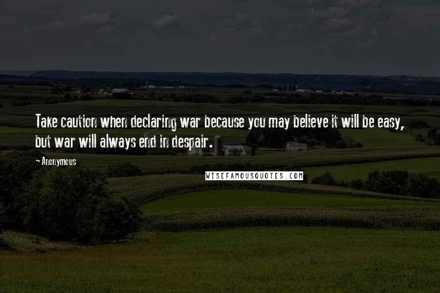 Anonymous Quotes: Take caution when declaring war because you may believe it will be easy, but war will always end in despair.