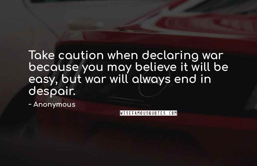 Anonymous Quotes: Take caution when declaring war because you may believe it will be easy, but war will always end in despair.