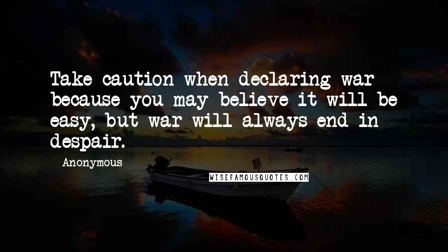 Anonymous Quotes: Take caution when declaring war because you may believe it will be easy, but war will always end in despair.