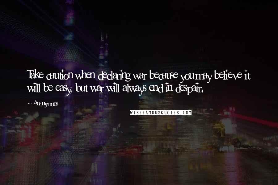 Anonymous Quotes: Take caution when declaring war because you may believe it will be easy, but war will always end in despair.