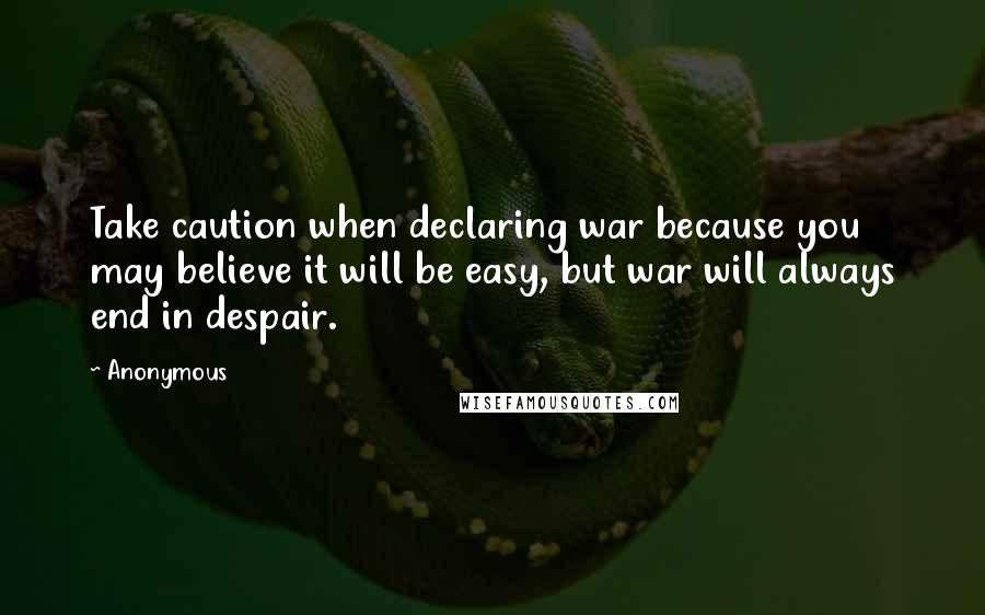 Anonymous Quotes: Take caution when declaring war because you may believe it will be easy, but war will always end in despair.