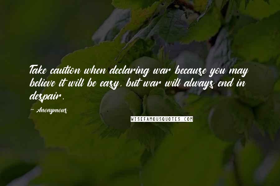 Anonymous Quotes: Take caution when declaring war because you may believe it will be easy, but war will always end in despair.