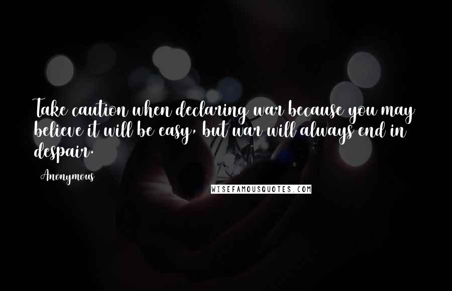 Anonymous Quotes: Take caution when declaring war because you may believe it will be easy, but war will always end in despair.