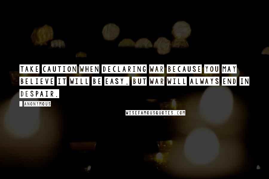 Anonymous Quotes: Take caution when declaring war because you may believe it will be easy, but war will always end in despair.