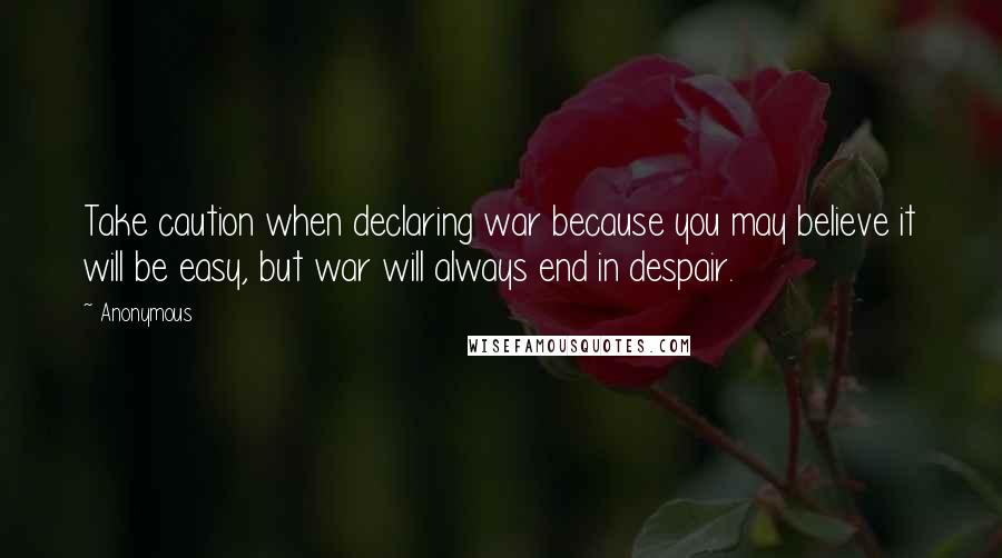 Anonymous Quotes: Take caution when declaring war because you may believe it will be easy, but war will always end in despair.