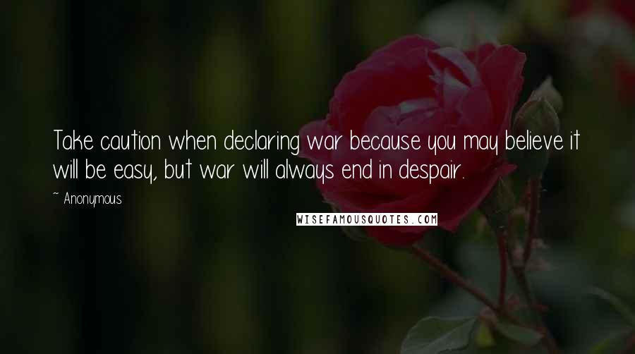 Anonymous Quotes: Take caution when declaring war because you may believe it will be easy, but war will always end in despair.