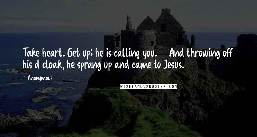 Anonymous Quotes: Take heart. Get up; he is calling you. 50And throwing off his d cloak, he sprang up and came to Jesus.