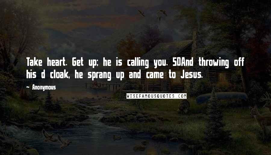 Anonymous Quotes: Take heart. Get up; he is calling you. 50And throwing off his d cloak, he sprang up and came to Jesus.