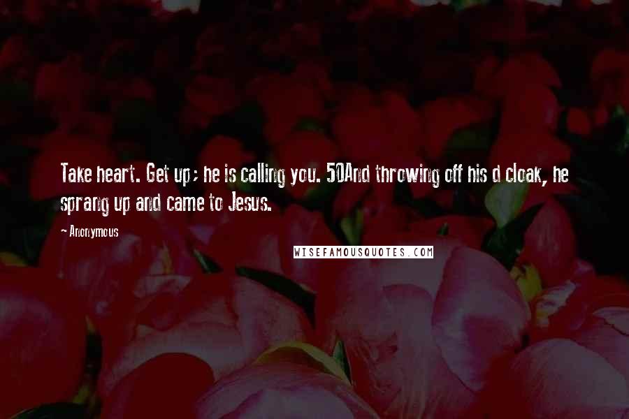 Anonymous Quotes: Take heart. Get up; he is calling you. 50And throwing off his d cloak, he sprang up and came to Jesus.