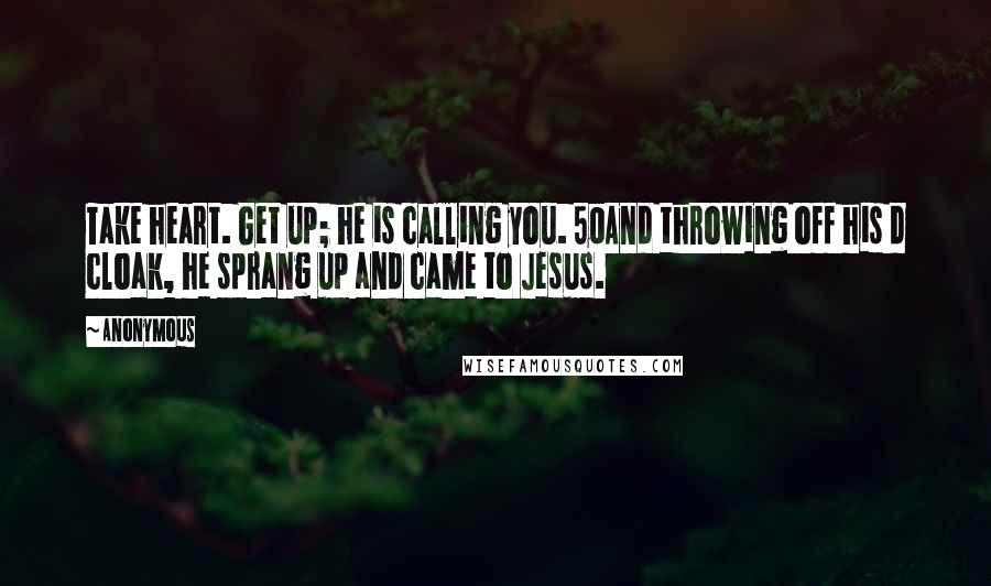 Anonymous Quotes: Take heart. Get up; he is calling you. 50And throwing off his d cloak, he sprang up and came to Jesus.