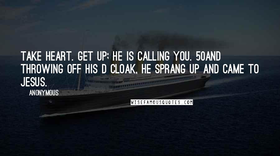 Anonymous Quotes: Take heart. Get up; he is calling you. 50And throwing off his d cloak, he sprang up and came to Jesus.