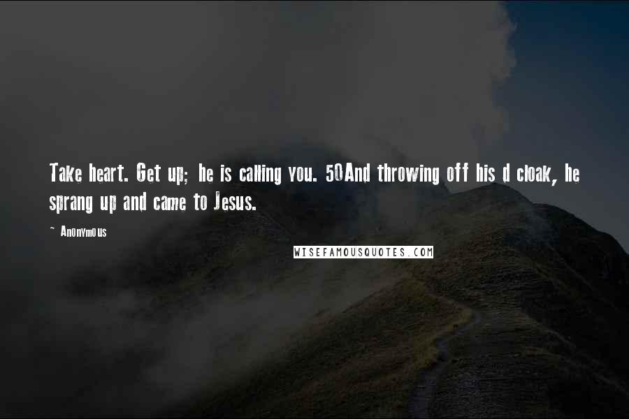 Anonymous Quotes: Take heart. Get up; he is calling you. 50And throwing off his d cloak, he sprang up and came to Jesus.