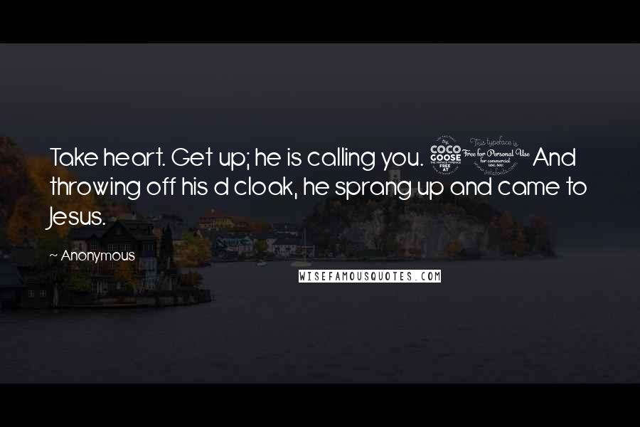 Anonymous Quotes: Take heart. Get up; he is calling you. 50And throwing off his d cloak, he sprang up and came to Jesus.