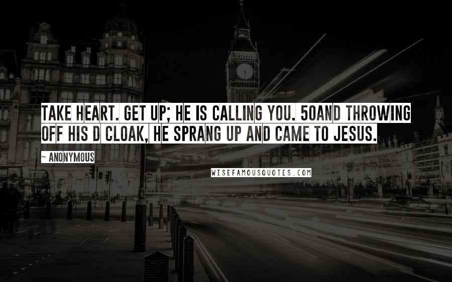 Anonymous Quotes: Take heart. Get up; he is calling you. 50And throwing off his d cloak, he sprang up and came to Jesus.