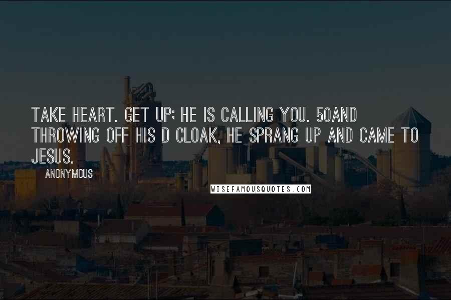 Anonymous Quotes: Take heart. Get up; he is calling you. 50And throwing off his d cloak, he sprang up and came to Jesus.