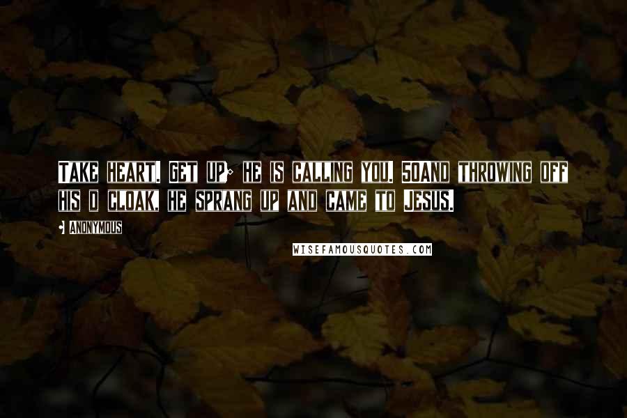 Anonymous Quotes: Take heart. Get up; he is calling you. 50And throwing off his d cloak, he sprang up and came to Jesus.