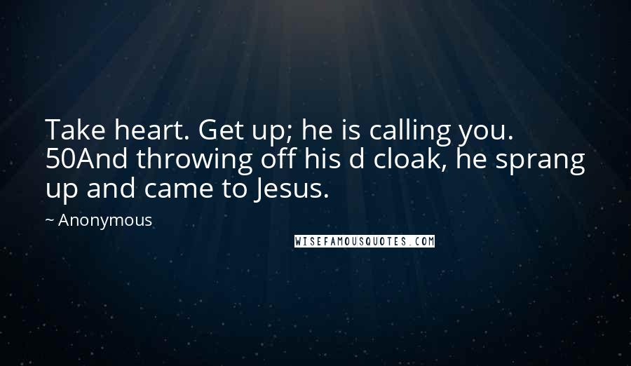 Anonymous Quotes: Take heart. Get up; he is calling you. 50And throwing off his d cloak, he sprang up and came to Jesus.