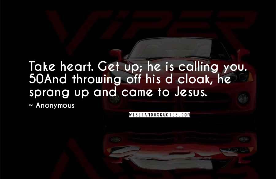 Anonymous Quotes: Take heart. Get up; he is calling you. 50And throwing off his d cloak, he sprang up and came to Jesus.