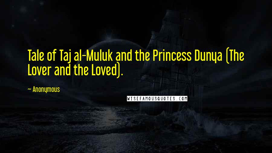 Anonymous Quotes: Tale of Taj al-Muluk and the Princess Dunya (The Lover and the Loved).