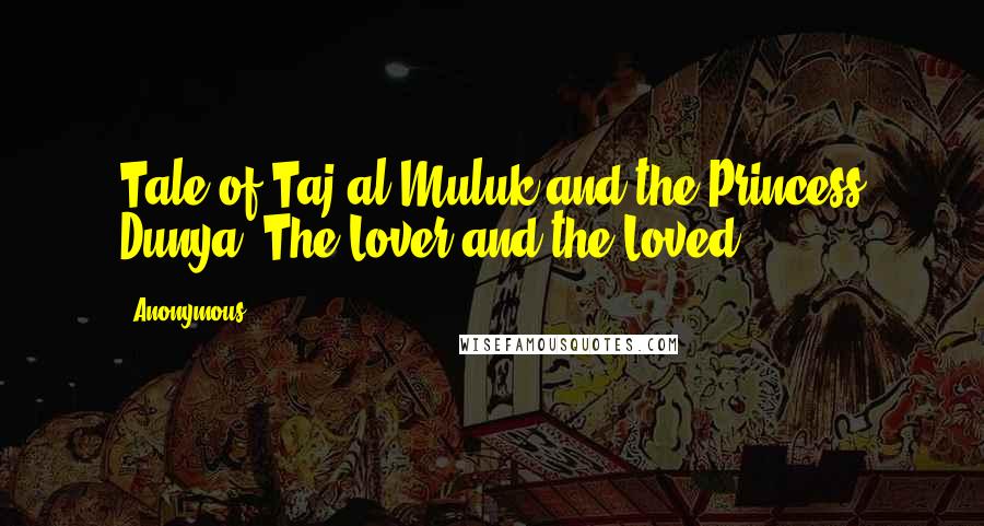 Anonymous Quotes: Tale of Taj al-Muluk and the Princess Dunya (The Lover and the Loved).