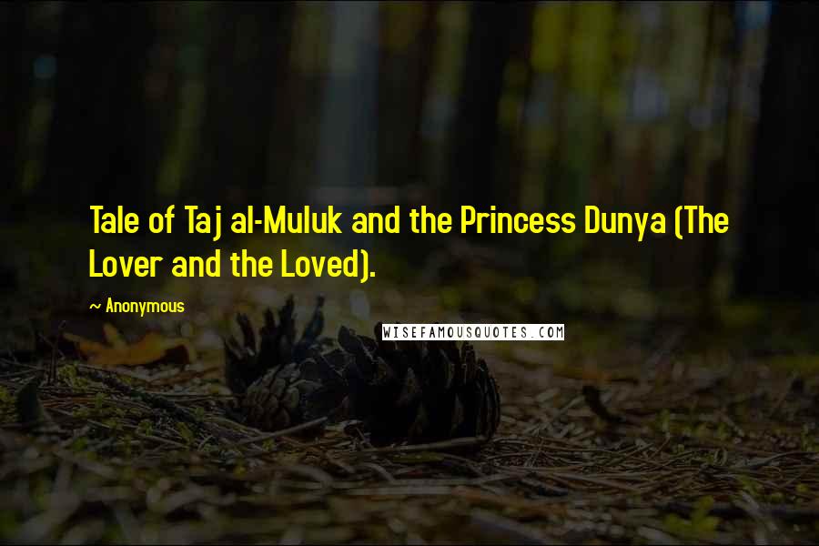 Anonymous Quotes: Tale of Taj al-Muluk and the Princess Dunya (The Lover and the Loved).