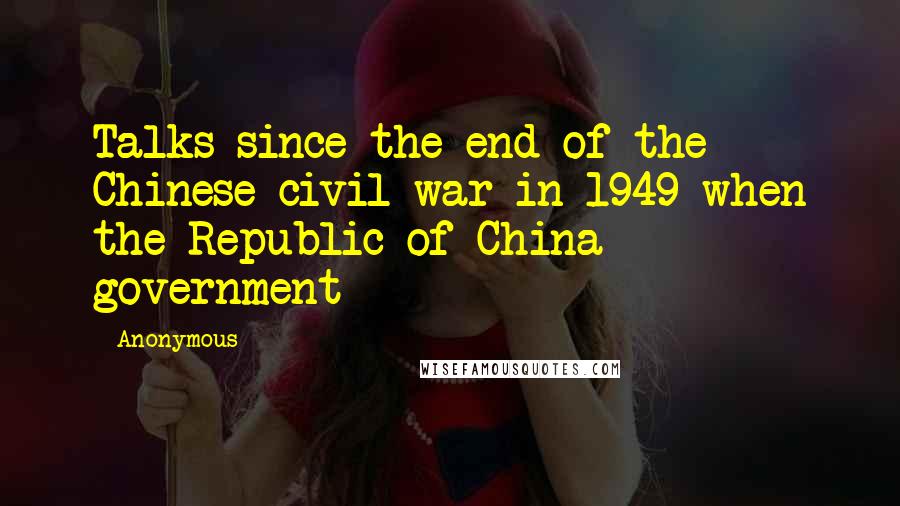 Anonymous Quotes: Talks since the end of the Chinese civil war in 1949 when the Republic of China government