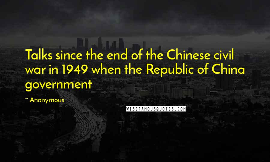 Anonymous Quotes: Talks since the end of the Chinese civil war in 1949 when the Republic of China government