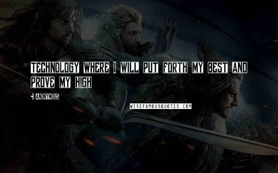 Anonymous Quotes: Technology where I will put forth my best and prove my high