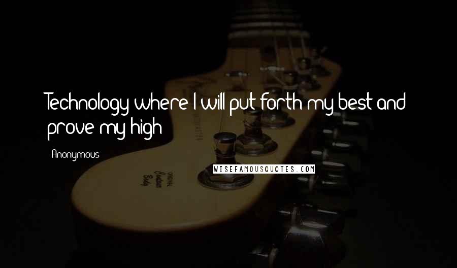 Anonymous Quotes: Technology where I will put forth my best and prove my high