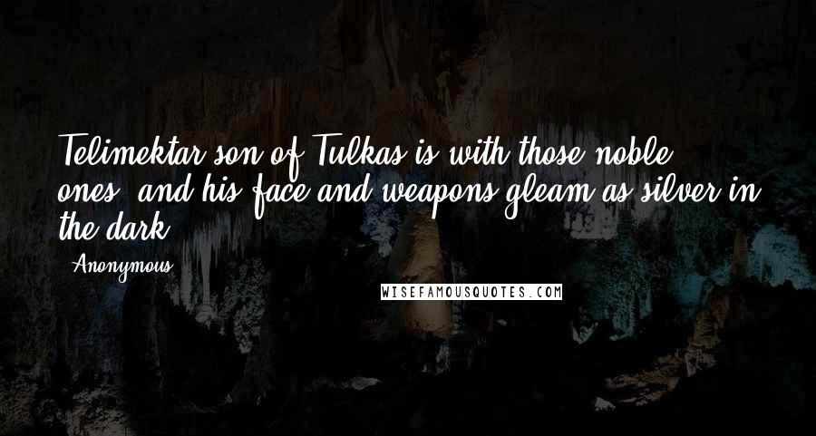 Anonymous Quotes: Telimektar son of Tulkas is with those noble ones, and his face and weapons gleam as silver in the dark,