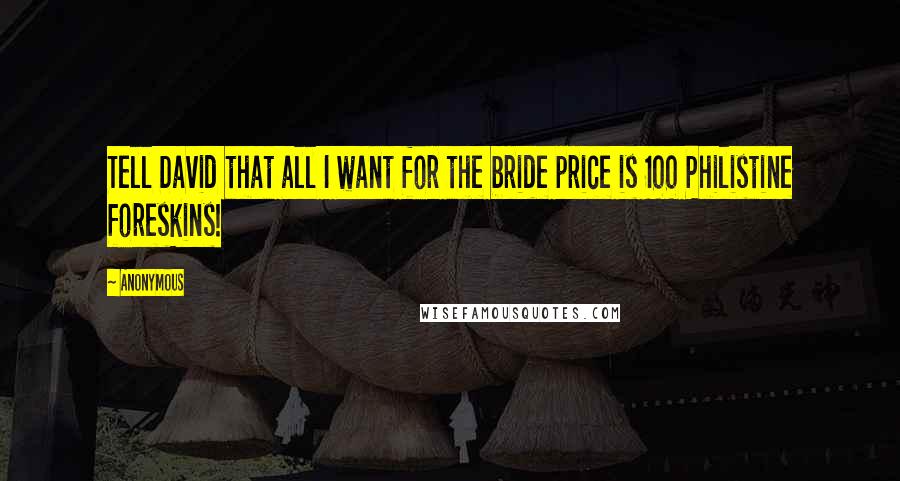 Anonymous Quotes: Tell David that all I want for the bride price is 100 Philistine foreskins!