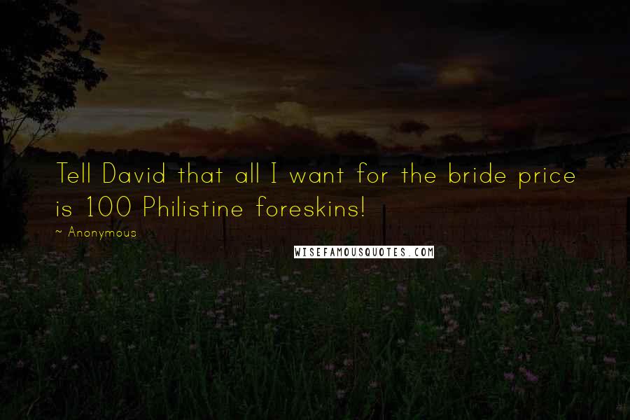 Anonymous Quotes: Tell David that all I want for the bride price is 100 Philistine foreskins!