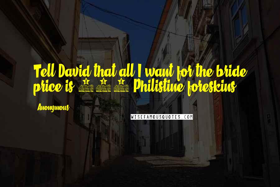 Anonymous Quotes: Tell David that all I want for the bride price is 100 Philistine foreskins!