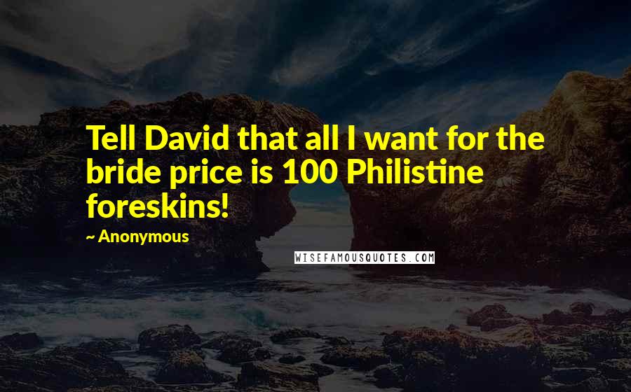 Anonymous Quotes: Tell David that all I want for the bride price is 100 Philistine foreskins!