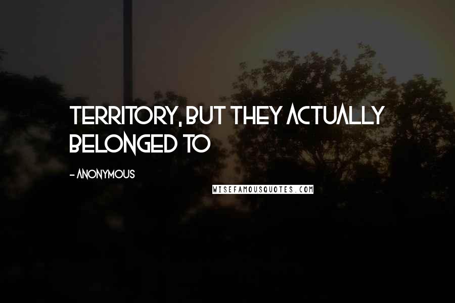 Anonymous Quotes: territory, but they actually belonged to