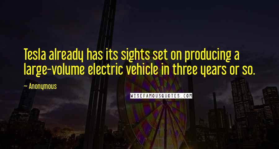 Anonymous Quotes: Tesla already has its sights set on producing a large-volume electric vehicle in three years or so.