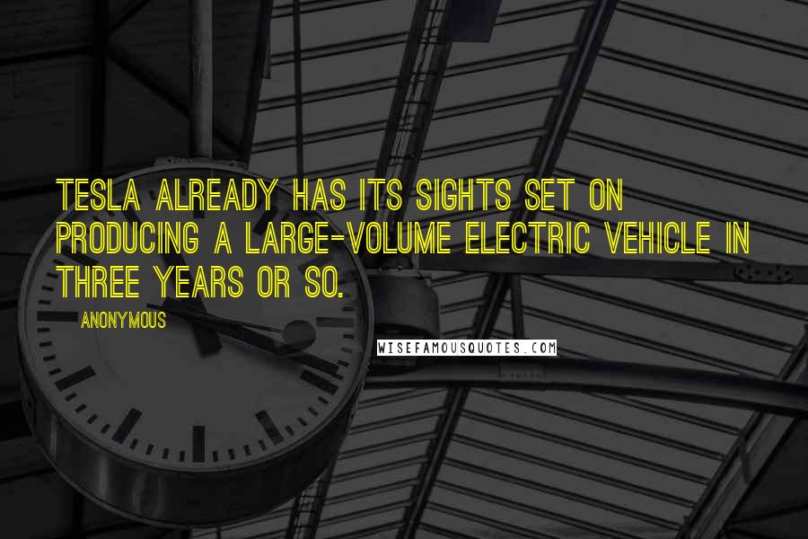 Anonymous Quotes: Tesla already has its sights set on producing a large-volume electric vehicle in three years or so.