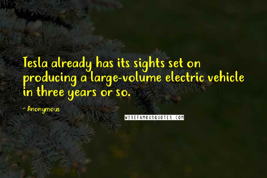 Anonymous Quotes: Tesla already has its sights set on producing a large-volume electric vehicle in three years or so.