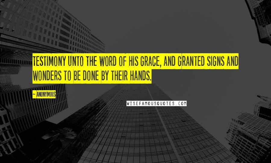 Anonymous Quotes: testimony unto the word of his grace, and granted signs and wonders to be done by their hands.
