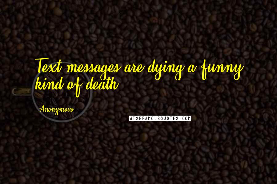 Anonymous Quotes: Text messages are dying a funny kind of death.