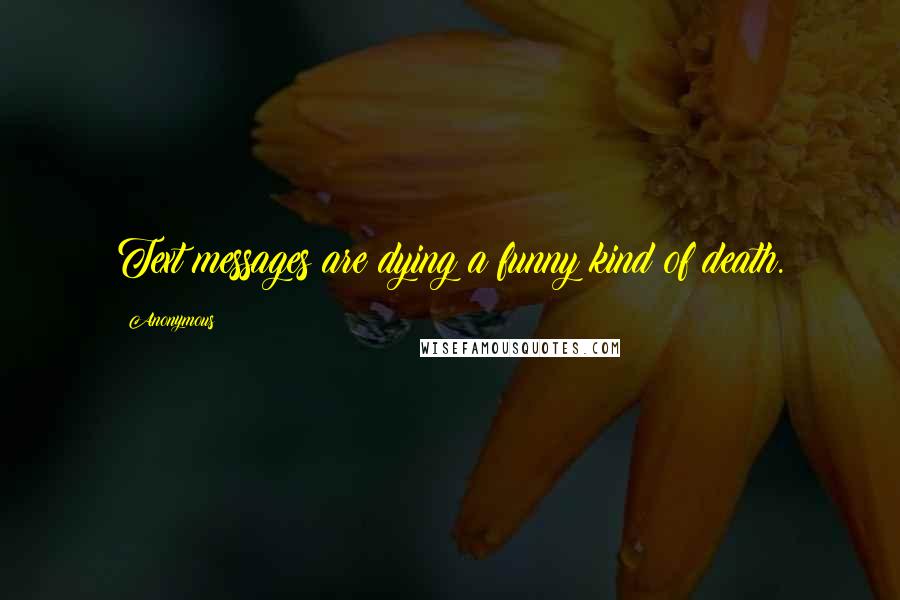 Anonymous Quotes: Text messages are dying a funny kind of death.