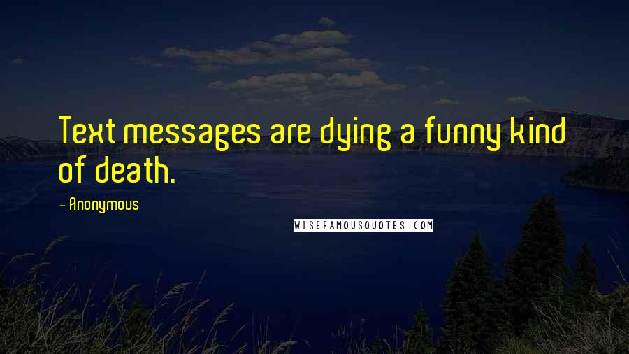 Anonymous Quotes: Text messages are dying a funny kind of death.