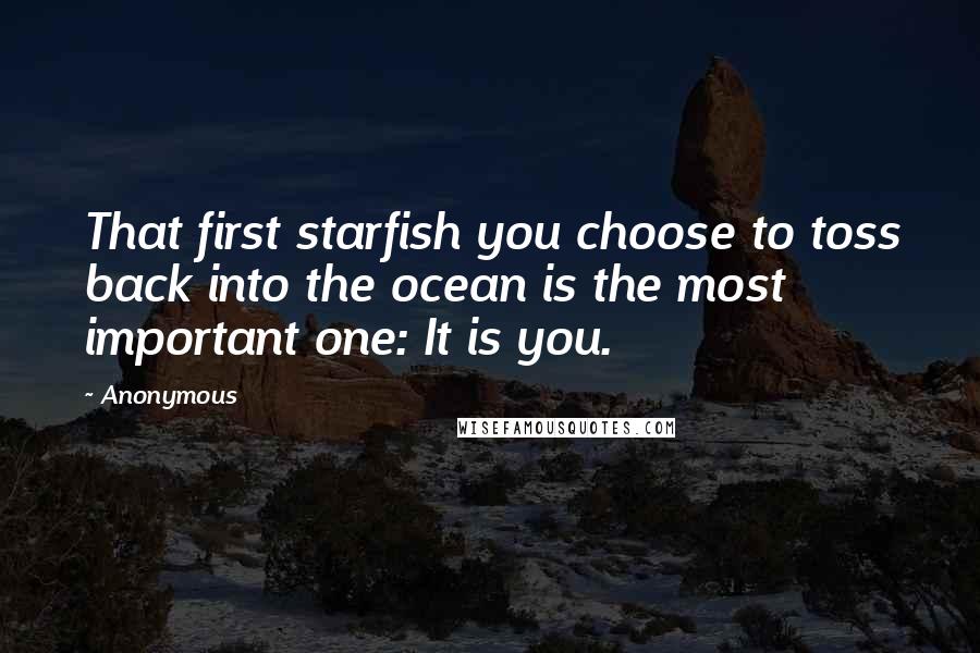 Anonymous Quotes: That first starfish you choose to toss back into the ocean is the most important one: It is you.
