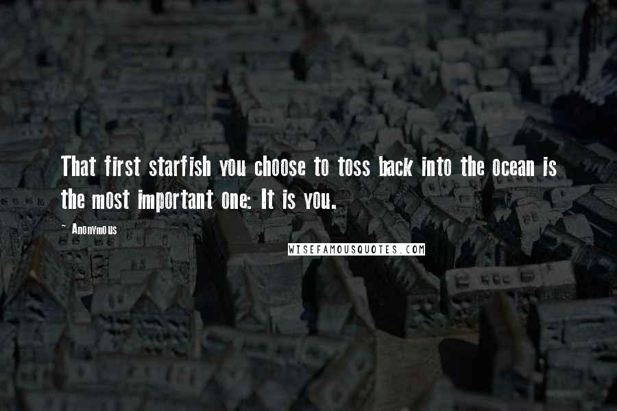 Anonymous Quotes: That first starfish you choose to toss back into the ocean is the most important one: It is you.