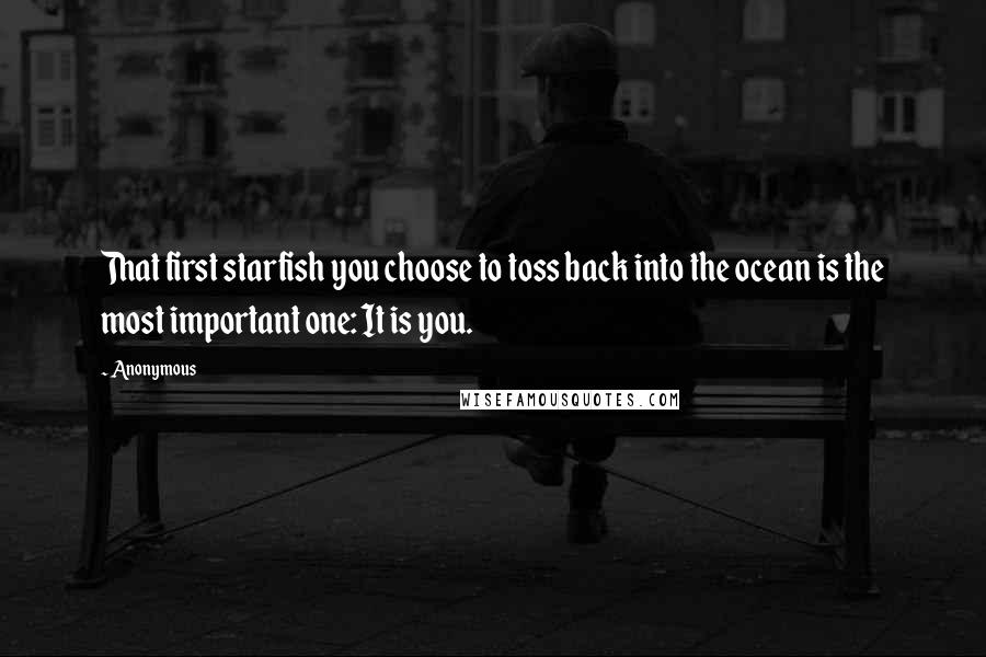 Anonymous Quotes: That first starfish you choose to toss back into the ocean is the most important one: It is you.